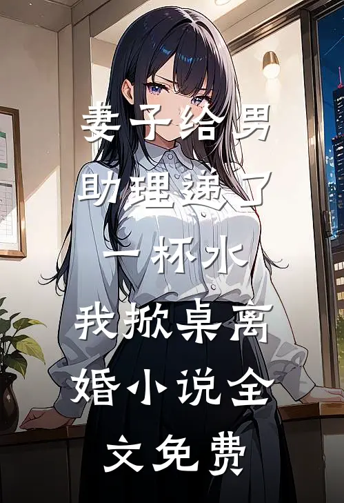 妻子给男助理递了一杯水，我掀桌离婚小说全文免费