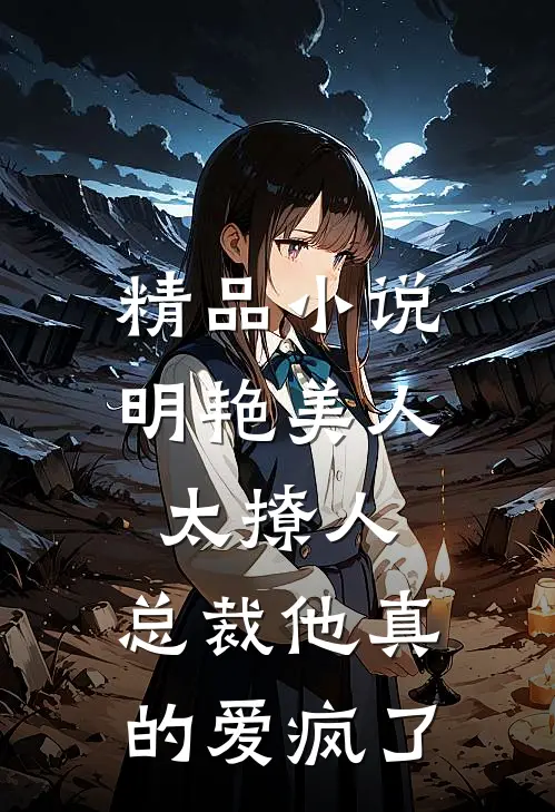 精品小说明艳美人太撩人，总裁他真的爱疯了
