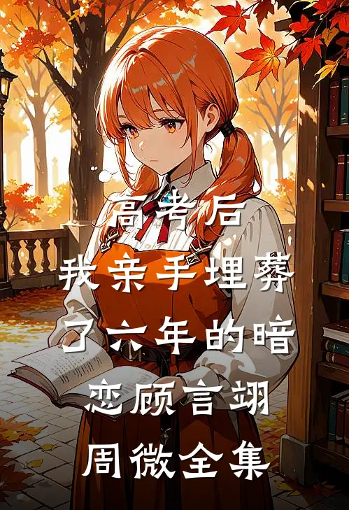 高考后，我亲手埋葬了六年的暗恋顾言翊周微 全集