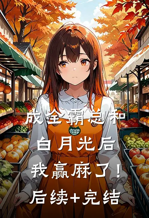 成全霸总和白月光后，我赢麻了！后续+完结