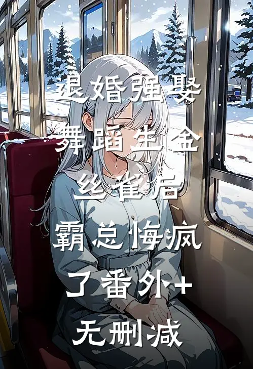退婚强娶舞蹈生金丝雀后，霸总悔疯了番外+无删减