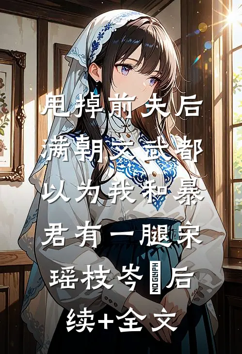 甩掉前夫后，满朝文武都以为我和暴君有一腿宋瑶枝岑䘝后续+全文