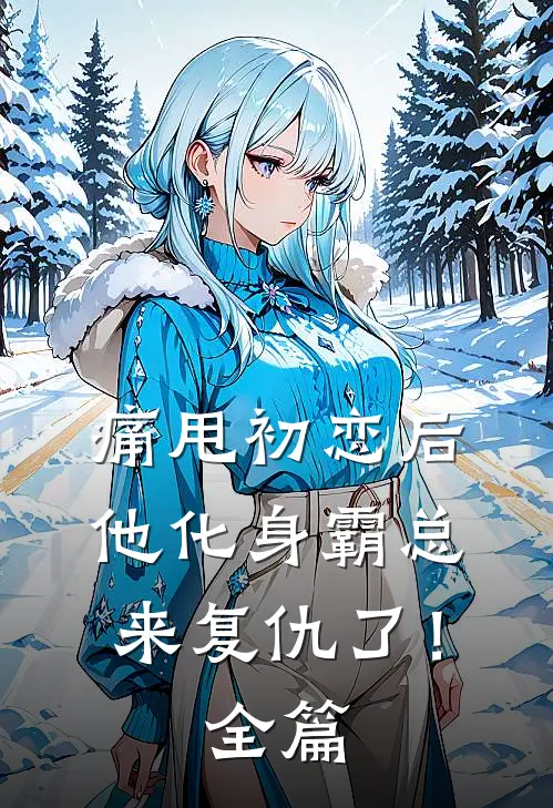 痛甩初恋后，他化身霸总来复仇了！全篇