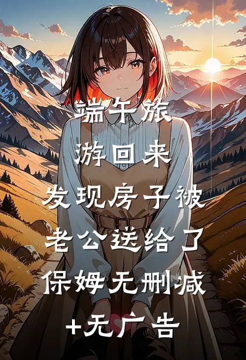 端午旅游回来，发现房子被老公送给了保姆无删减+无广告