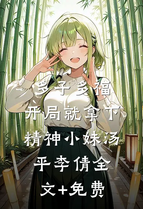 多子多福，开局就拿下精神小妹汤平李倩全文+免费