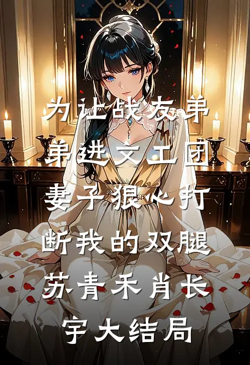 为让战友弟弟进文工团，妻子狠心打断我的双腿苏青禾肖长宇大结局