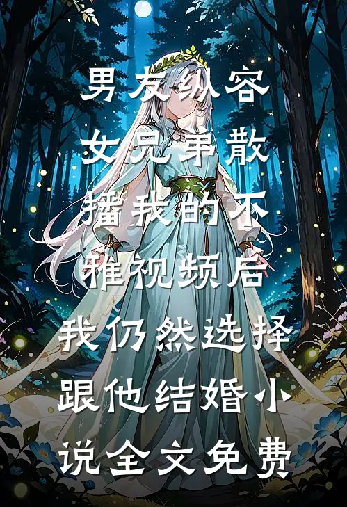 男友纵容女兄弟散播我的不雅视频后，我仍然选择跟他结婚小说全文免费