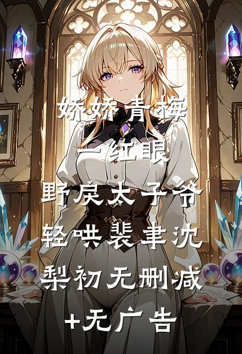 娇娇青梅一红眼，野戾太子爷轻哄裴聿沈梨初无删减+无广告