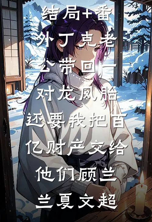 结局+番外丁克老公带回一对龙凤胎，还要我把百亿财产交给他们顾兰兰夏文超