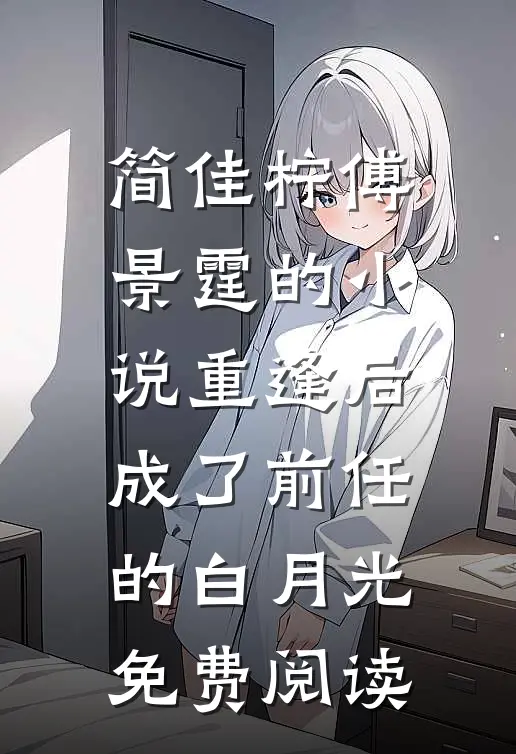 简佳柠傅景霆的小说重逢后，成了前任的白月光免费阅读