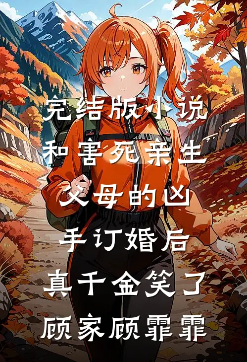 完结版小说和害死亲生父母的凶手订婚后，真千金笑了顾家顾霏霏