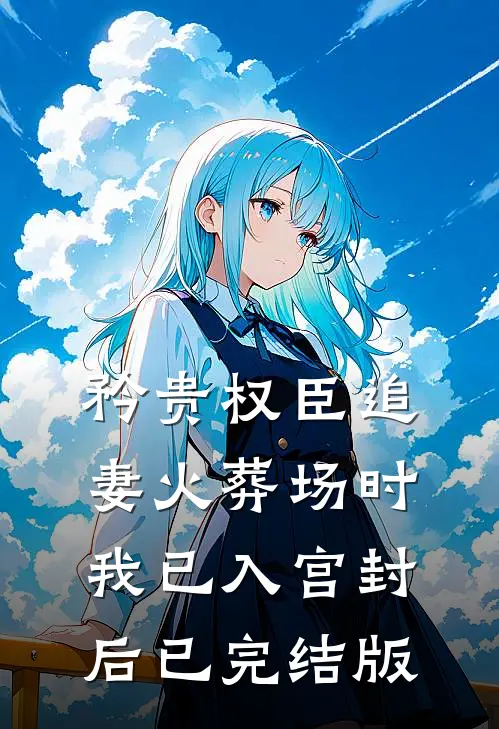 矜贵权臣追妻火葬场时，我已入宫封后已完结版
