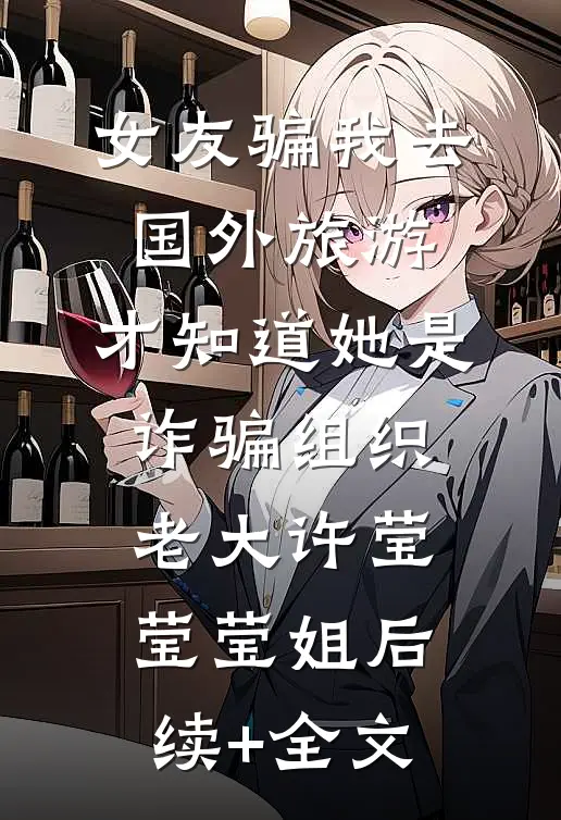 女友骗我去国外旅游，才知道她是诈骗组织老大许莹莹莹姐后续+全文