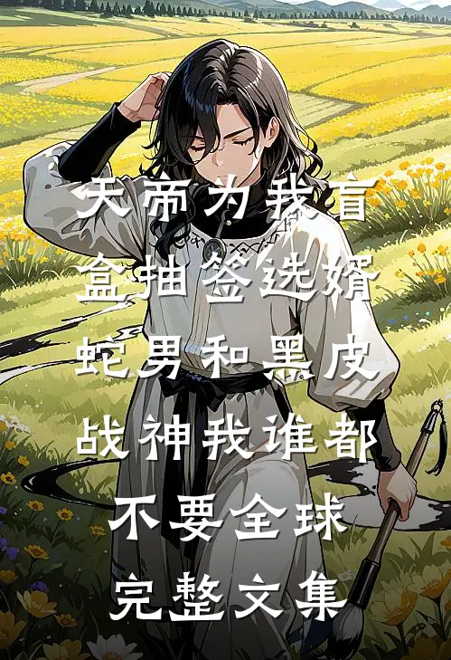 天帝为我盲盒抽签选婿，蛇男和黑皮战神我谁都不要全球完整文集