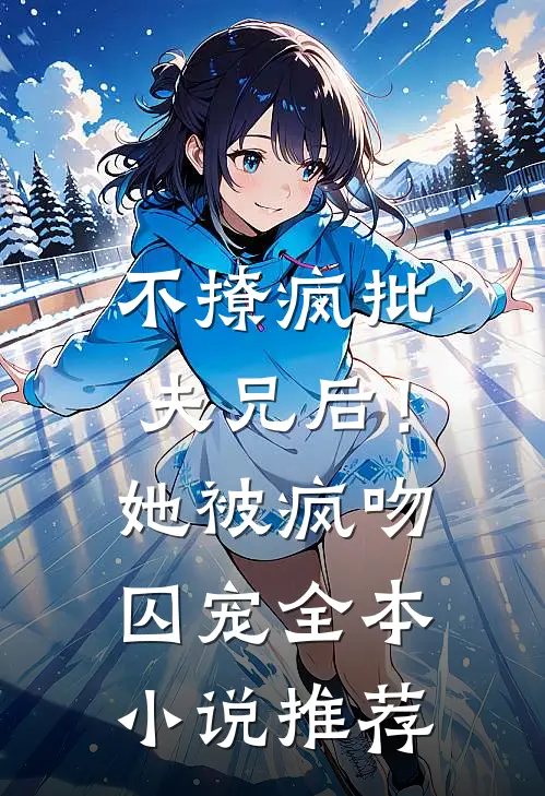 不撩疯批夫兄后！她被疯吻囚宠全本小说推荐