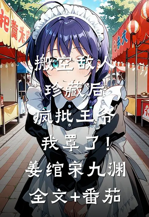 搬空敌人珍藏后，疯批王爷我罩了！姜绾宋九渊全文+番茄