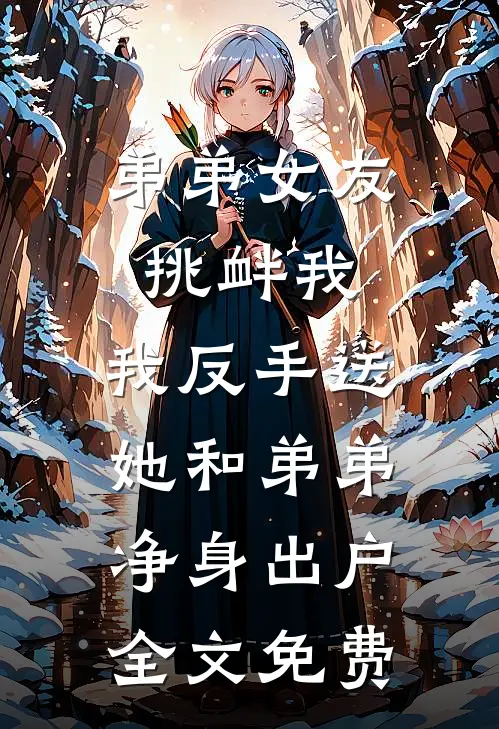 弟弟女友挑衅我，我反手送她和弟弟净身出户全文免费