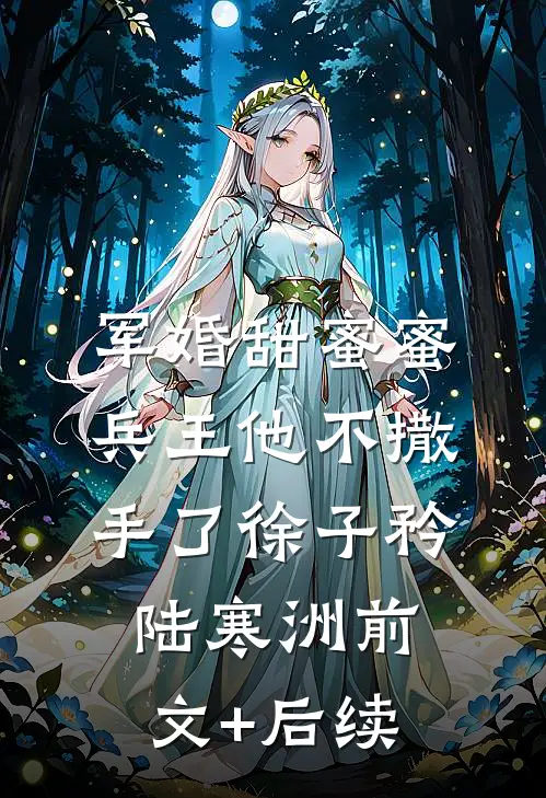 军婚甜蜜蜜，兵王他不撒手了徐子矜陆寒洲前文+后续