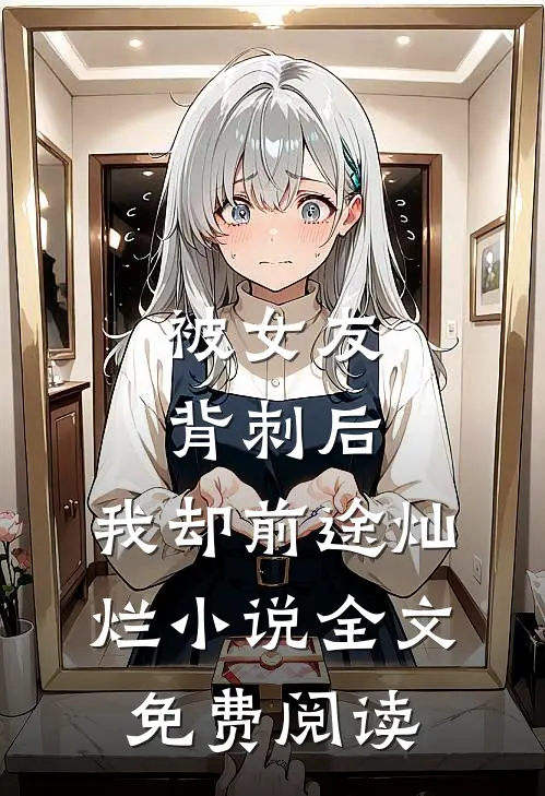 被女友背刺后，我却前途灿烂小说全文免费阅读