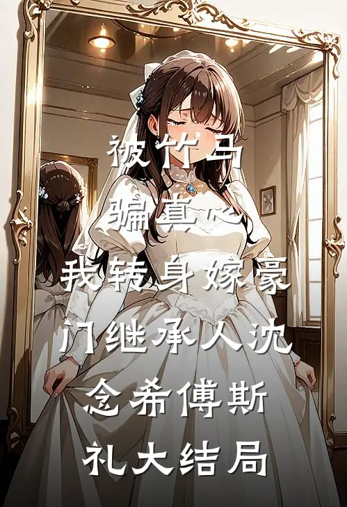 被竹马骗真心，我转身嫁豪门继承人沈念希傅斯礼大结局