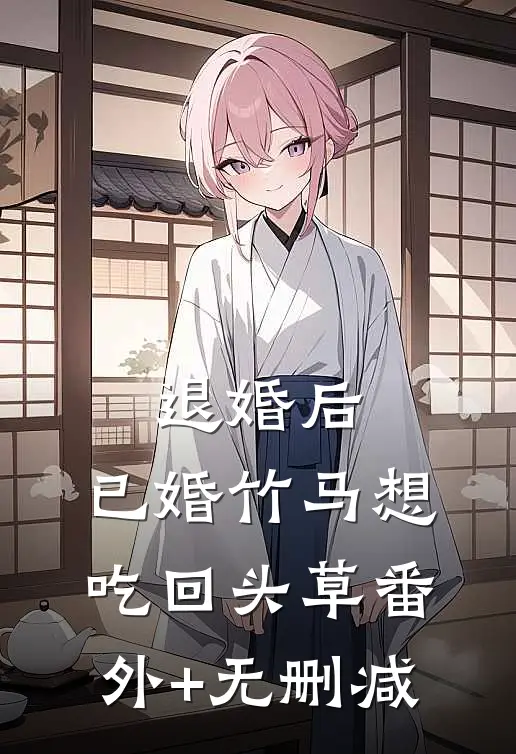 退婚后，已婚竹马想吃回头草番外+无删减