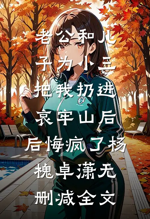 老公和儿子为小三把我扔进哀牢山后，后悔疯了杨槐卓潇无删减全文