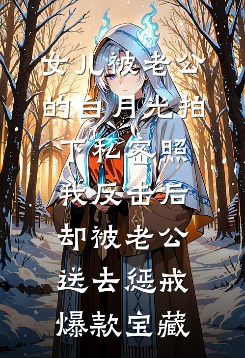 女儿被老公的白月光拍下私密照，我反击后却被老公送去惩戒爆款宝藏