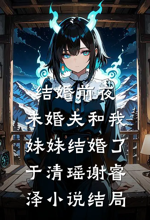 结婚前夜，未婚夫和我妹妹结婚了于清瑶谢睿泽小说结局