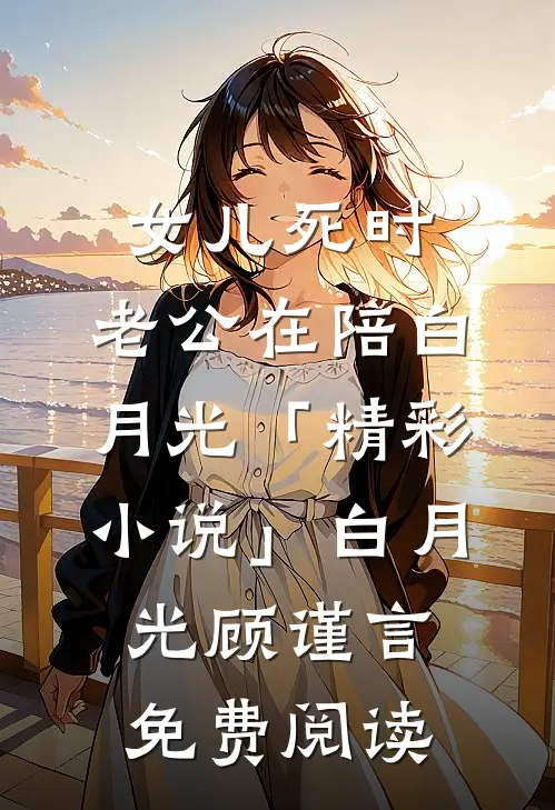 女儿死时，老公在陪白月光「精彩小说」白月光顾谨言免费阅读