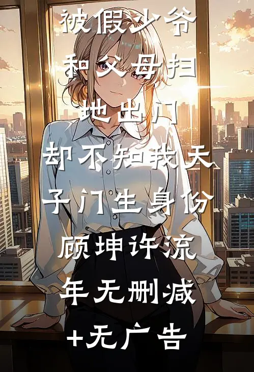被假少爷和父母扫地出门，却不知我天子门生身份顾坤许流年无删减+无广告