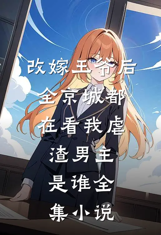 改嫁王爷后,全京城都在看我虐渣男主是谁全集小说