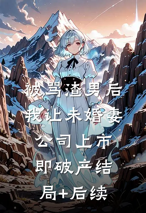 被骂渣男后，我让未婚妻公司上市即破产结局+后续