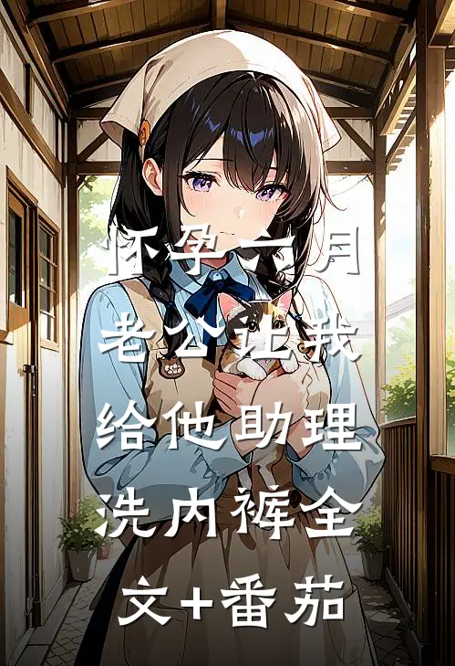怀孕六月，老公让我给他助理洗内裤全文+番茄