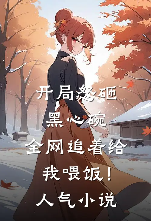 开局怒砸黑心碗，全网追着给我喂饭！人气小说