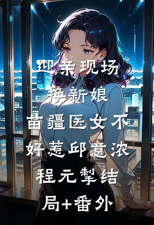迎亲现场换新娘，苗疆医女不好惹邱意浓程元掣结局+番外
