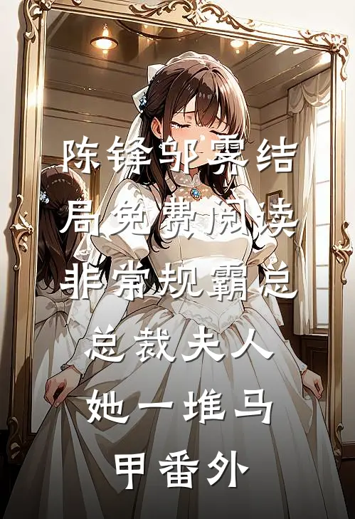 陈锋邬霁结局免费阅读非常规霸总：总裁夫人她一堆马甲番外