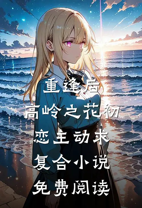 重逢后，高岭之花初恋主动求复合小说免费阅读
