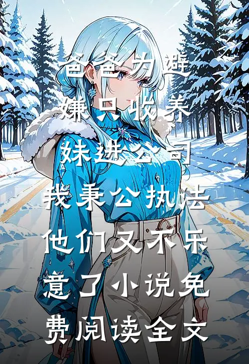 爸爸为避嫌只收养妹进公司，我秉公执法他们又不乐意了小说免费阅读全文