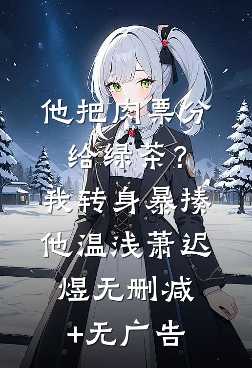 他把肉票分给绿茶？我转身暴揍他温浅萧迟煜无删减+无广告