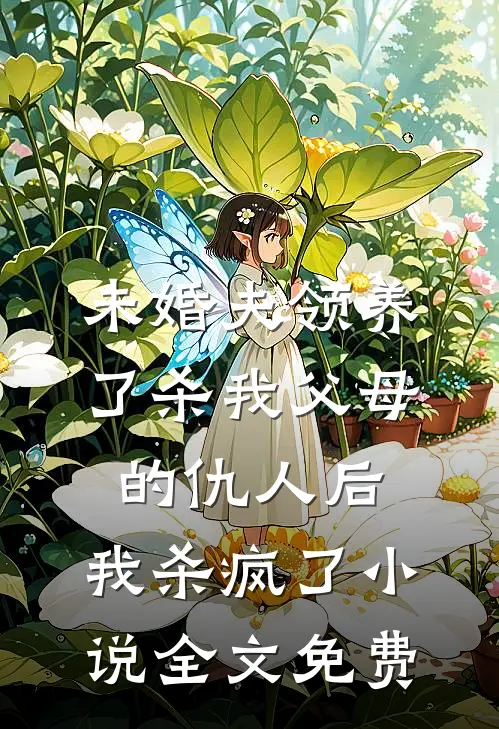 未婚夫领养了杀我父母的仇人后，我杀疯了小说全文免费