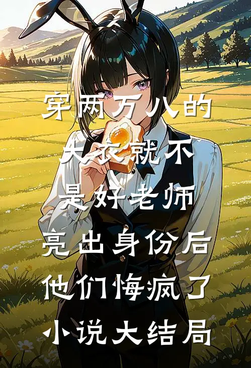 穿两万八的大衣就不是好老师，亮出身份后他们悔疯了小说大结局