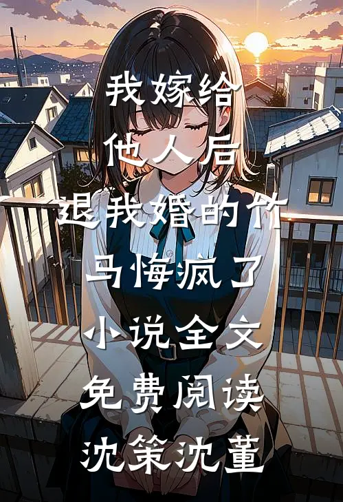 我嫁给他人后，退我婚的竹马悔疯了小说全文免费阅读沈策沈董