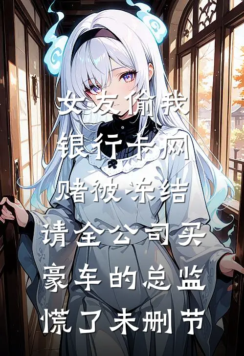 女友偷我银行卡网赌被冻结，请全公司买豪车的总监慌了未删节