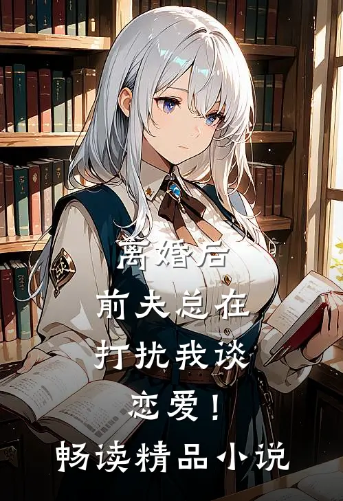 离婚后，前夫总在打扰我谈恋爱！畅读精品小说