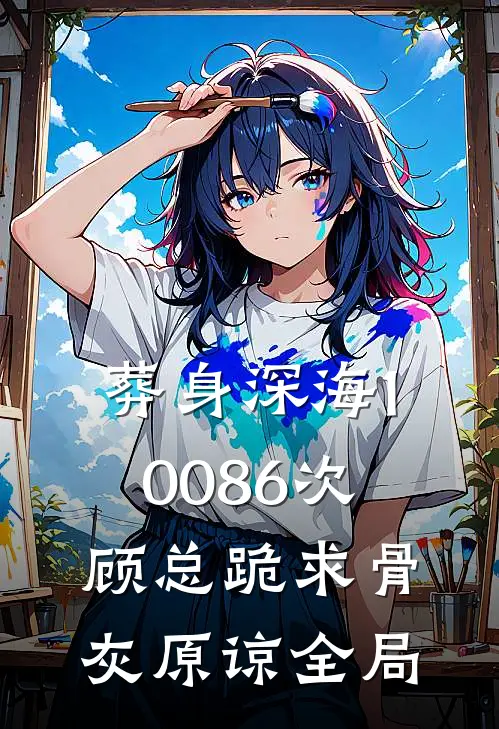 葬身深海10086次，顾总跪求骨灰原谅全局