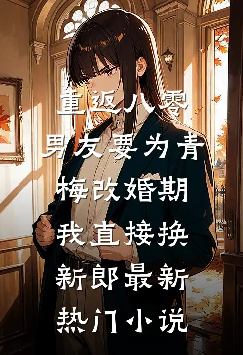 重返八零，男友要为青梅改婚期，我直接换新郎最新热门小说