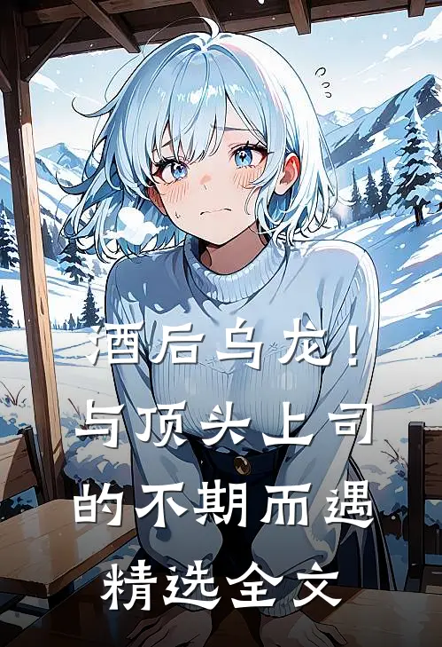 酒后乌龙！与顶头上司的不期而遇精选全文