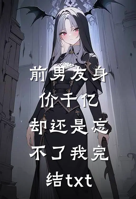 前男友身价千亿，却还是忘不了我完结txt