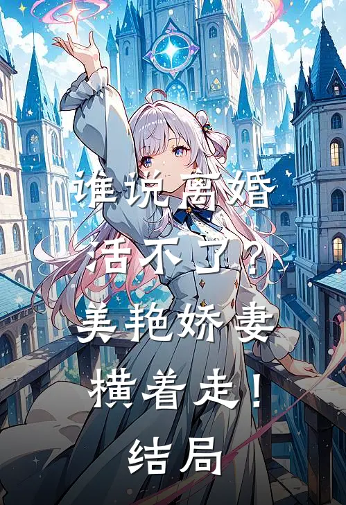 谁说离婚活不了？美艳娇妻横着走！结局
