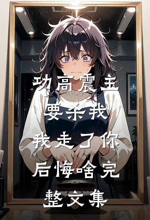 功高震主要杀我，我走了你后悔啥完整文集